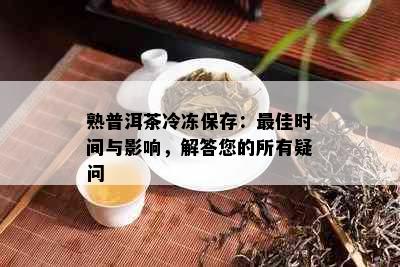 熟普洱茶冷冻保存：更佳时间与影响，解答您的所有疑问