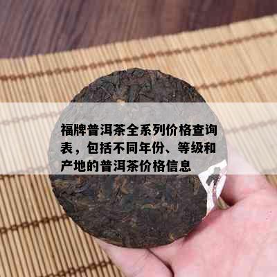 福牌普洱茶全系列价格查询表，包括不同年份、等级和产地的普洱茶价格信息