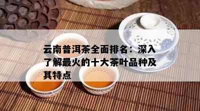 云南普洱茶全面排名：深入了解最火的十大茶叶品种及其特点