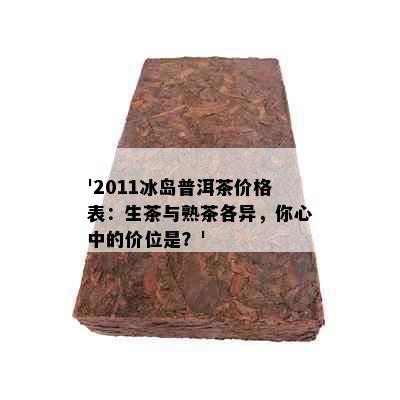 '2011冰岛普洱茶价格表：生茶与熟茶各异，你心中的价位是？'