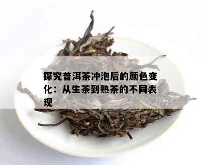 探究普洱茶冲泡后的颜色变化：从生茶到熟茶的不同表现