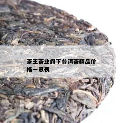 茶王茶业旗下普洱茶精品价格一览表