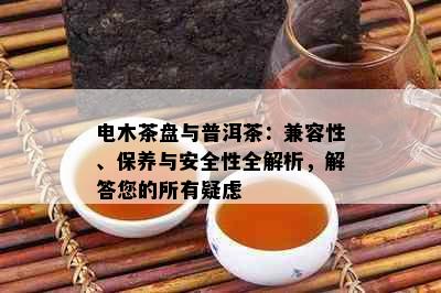 电木茶盘与普洱茶：兼容性、保养与安全性全解析，解答您的所有疑虑