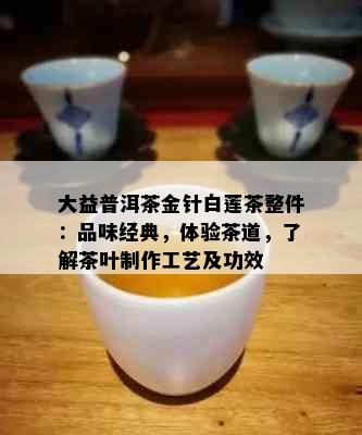 大益普洱茶金针白莲茶整件：品味经典，体验茶道，了解茶叶制作工艺及功效