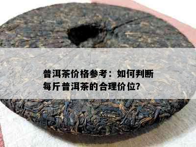 普洱茶价格参考：如何判断每斤普洱茶的合理价位？