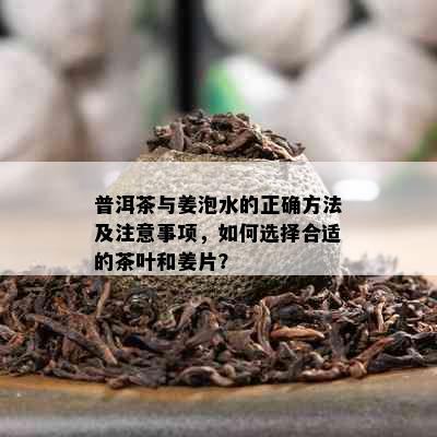 普洱茶与姜泡水的正确方法及注意事项，如何选择合适的茶叶和姜片？