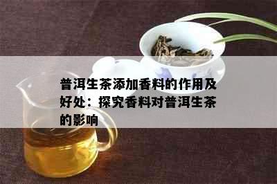 普洱生茶添加香料的作用及好处：探究香料对普洱生茶的影响