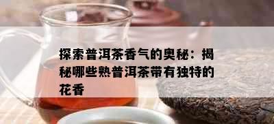 探索普洱茶香气的奥秘：揭秘哪些熟普洱茶带有独特的花香