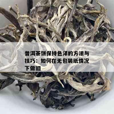 普洱茶饼保持色泽的方法与技巧：如何在无包装纸情况下做旧