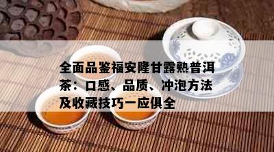 全面品鉴福安隆甘露熟普洱茶：口感、品质、冲泡方法及收藏技巧一应俱全