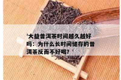 '大益普洱茶时间越久越好吗：为什么长时间储存的普洱茶反而不好喝？'