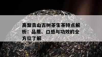 高黎贡山古树茶生茶特点解析：品质、口感与功效的全方位了解