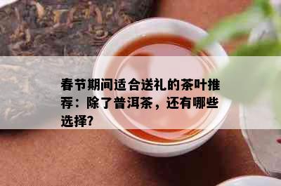 春节期间适合送礼的茶叶推荐：除了普洱茶，还有哪些选择？