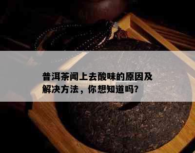 普洱茶闻上去酸味的原因及解决方法，你想知道吗？