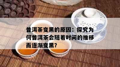 普洱茶变黑的原因：探究为何普洱茶会随着时间的推移而逐渐变黑？