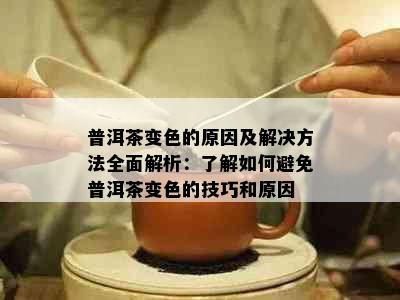 普洱茶变色的原因及解决方法全面解析：了解如何避免普洱茶变色的技巧和原因