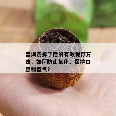 普洱茶拆了后的有效保存方法：如何防止氧化、保持口感和香气？