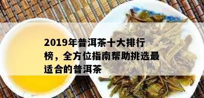 2019年普洱茶十大排行榜，全方位指南帮助挑选最适合的普洱茶