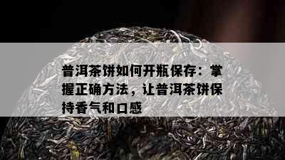 普洱茶饼如何开瓶保存：掌握正确方法，让普洱茶饼保持香气和口感