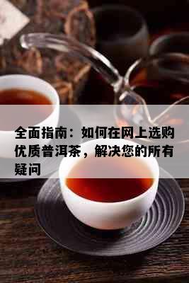 全面指南：如何在网上选购优质普洱茶，解决您的所有疑问