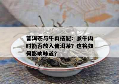 普洱茶与牛肉搭配：煮牛肉时能否放入普洱茶？这将如何影响味道？