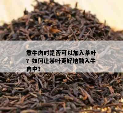 煮牛肉时是否可以加入茶叶？如何让茶叶更好地融入牛肉中？