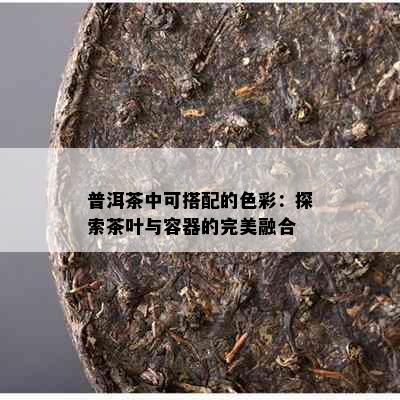 普洱茶中可搭配的色彩：探索茶叶与容器的完美融合