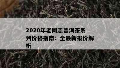 2020年老同志普洱茶系列价格指南：全最新报价解析