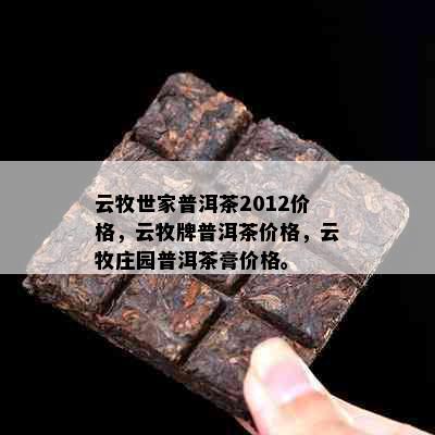 云牧世家普洱茶2012价格，云牧牌普洱茶价格，云牧庄园普洱茶膏价格。