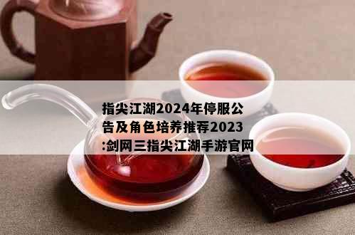 指尖江湖2024年停服公告及角色培养推荐2023:剑网三指尖江湖手游官网