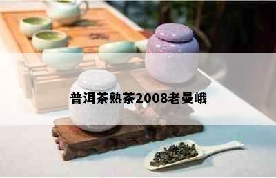 普洱茶熟茶2008老曼峨