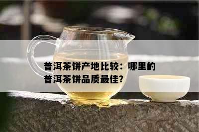 普洱茶饼产地比较：哪里的普洱茶饼品质更佳？