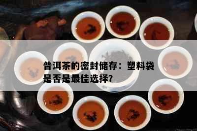 普洱茶的密封储存：塑料袋是否是更佳选择？