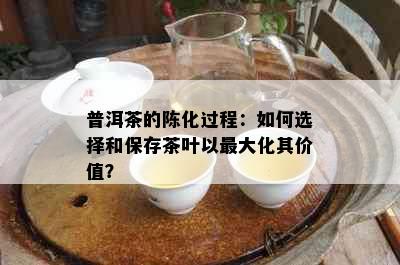 普洱茶的陈化过程：如何选择和保存茶叶以更大化其价值？