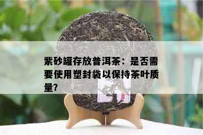 紫砂罐存放普洱茶：是否需要使用塑封袋以保持茶叶质量？