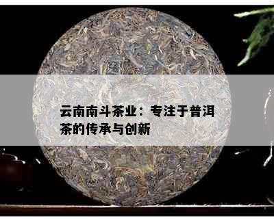 云南南斗茶业：专注于普洱茶的传承与创新