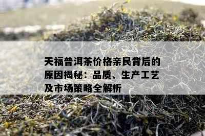 天福普洱茶价格亲民背后的原因揭秘：品质、生产工艺及市场策略全解析