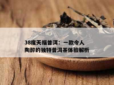 38度天福普洱：一款令人陶醉的独特普洱茶体验解析