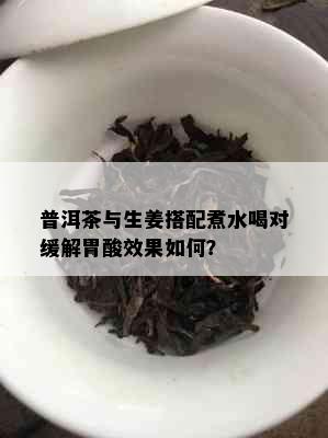 普洱茶与生姜搭配煮水喝对缓解胃酸效果如何？