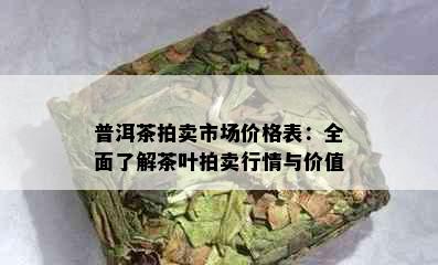 普洱茶拍卖市场价格表：全面了解茶叶拍卖行情与价值