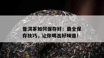 普洱茶如何保存好：最全保存技巧，让你喝出好味道！