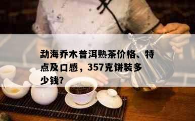 勐海乔木普洱熟茶价格、特点及口感，357克饼装多少钱？