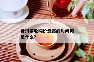 普洱茶收购价更高的时间和是什么？