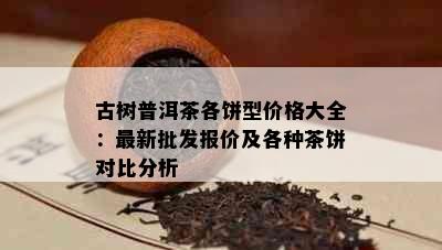 古树普洱茶各饼型价格大全：最新批发报价及各种茶饼对比分析