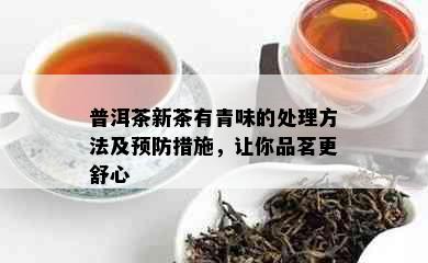 普洱茶新茶有青味的处理方法及预防措施，让你品茗更舒心