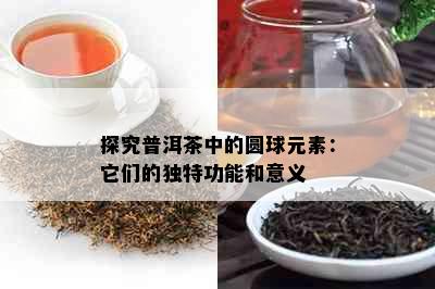 探究普洱茶中的圆球元素：它们的独特功能和意义