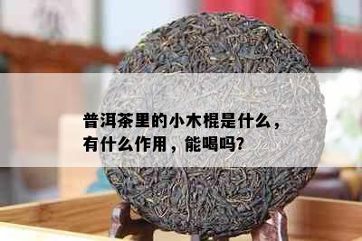 普洱茶里的小木棍是什么，有什么作用，能喝吗？