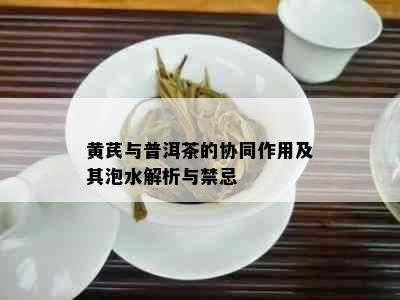 黄芪与普洱茶的协同作用及其泡水解析与禁忌