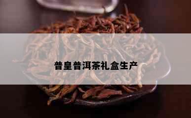 普皇普洱茶礼盒生产