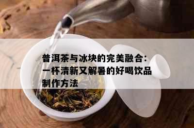 普洱茶与冰块的完美融合：一杯清新又解暑的好喝饮品制作方法